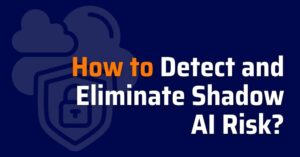 How to Detect and Eliminate Shadow AI Risk