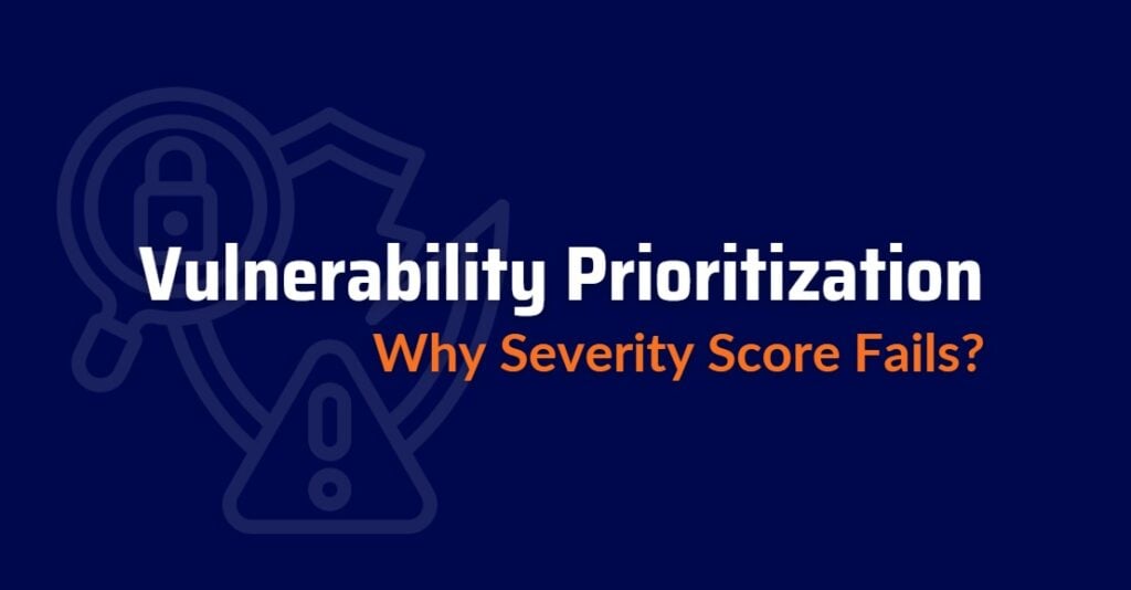 Vulnerability Prioritization Is Broken: Why Severity Score Alone Gets You Fixing the Wrong Thing First